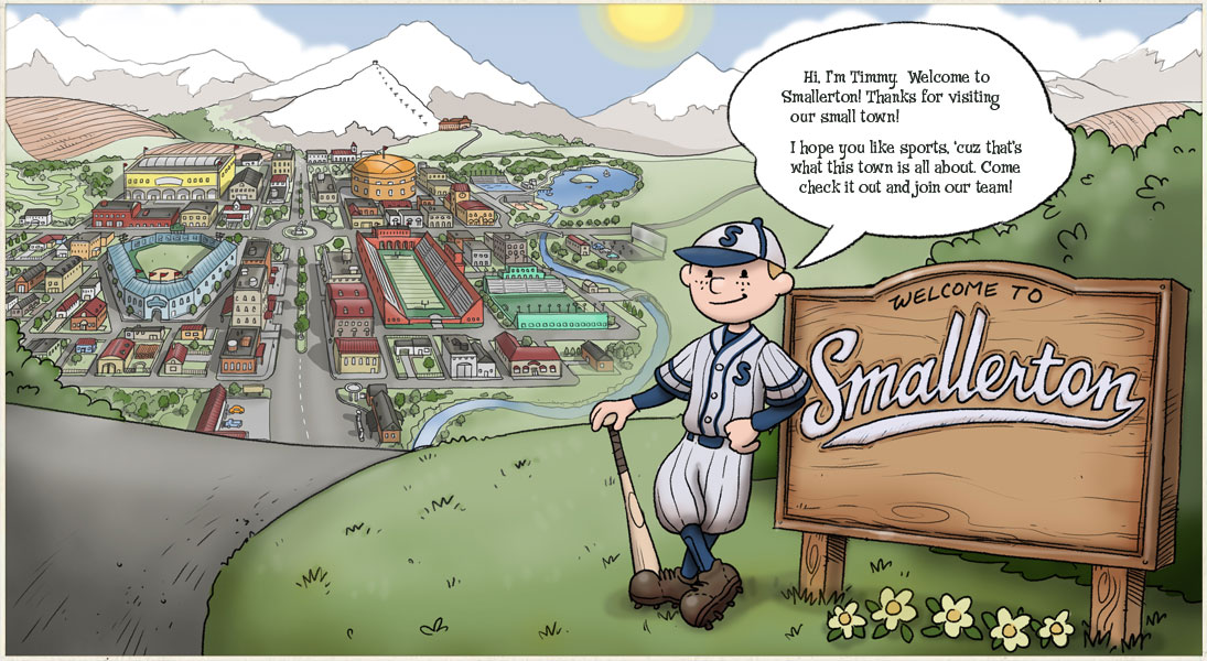 Hi, I'm Timmy.  Welcome to Smallerton! Thanks for visiting our small town! I hope you like sports, becuase that's what this town is all about. Come check it out and join our team!